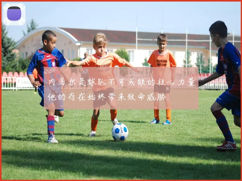 内马尔是球队不可或缺的核心力量他的存在始终带来致命威胁