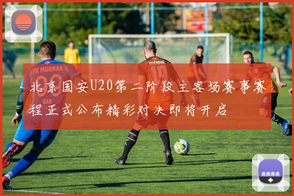 北京国安U20第二阶段主客场赛事赛程正式公布精彩对决即将开启