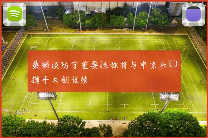 桑顿谈防守重要性称将与申京和KD携手共创佳绩
