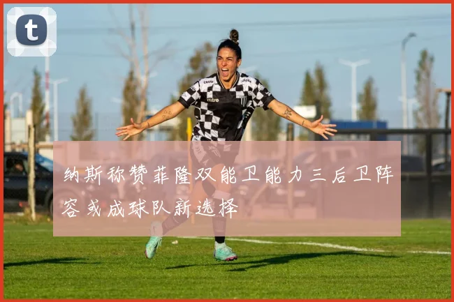 纳斯称赞菲隆双能卫能力三后卫阵容或成球队新选择