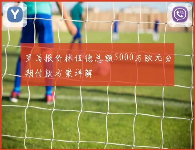 罗马报价林伍德总额5000万欧元分期付款方案详解