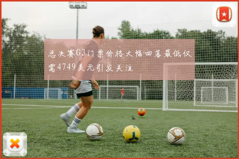 总决赛G3门票价格大幅回落最低仅需4749美元引发关注