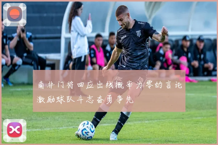 南非门将回应出线概率为零的言论激励球队斗志奋勇争先