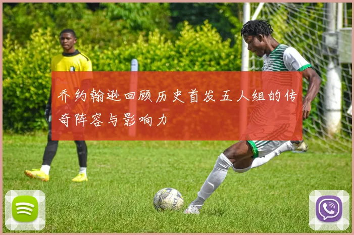 乔约翰逊回顾历史首发五人组的传奇阵容与影响力