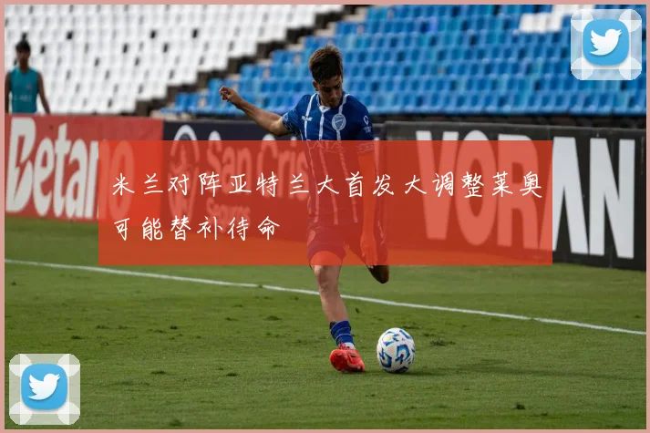 米兰对阵亚特兰大首发大调整莱奥可能替补待命
