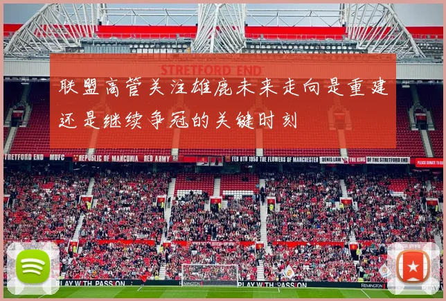 联盟高管关注雄鹿未来走向是重建还是继续争冠的关键时刻