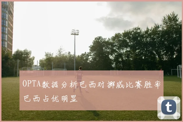 OPTA数据分析巴西对挪威比赛胜率巴西占优明显
