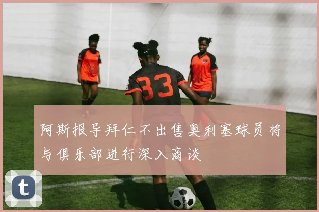 阿斯报导拜仁不出售奥利塞球员将与俱乐部进行深入商谈