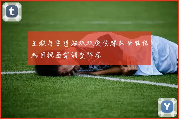 王毅与陈哲超双双受伤球队面临伤病困扰亟需调整阵容