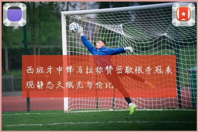 西班牙中锋马拉称赞密歇根夺冠表现静态天赋无与伦比