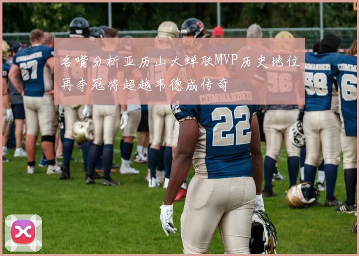 名嘴分析亚历山大蝉联MVP历史地位再夺冠将超越韦德成传奇