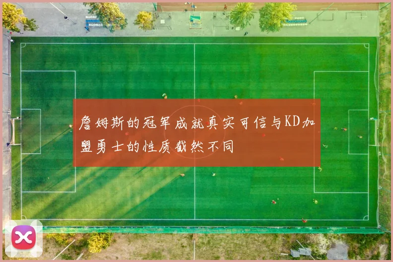 詹姆斯的冠军成就真实可信与KD加盟勇士的性质截然不同