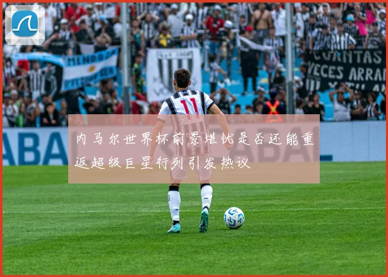 内马尔世界杯前景堪忧是否还能重返超级巨星行列引发热议