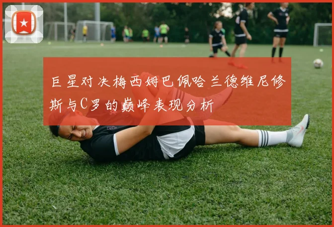 巨星对决梅西姆巴佩哈兰德维尼修斯与C罗的巅峰表现分析