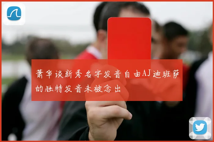 萧华谈新秀名字发音自由AJ迪班萨的独特发音未被念出