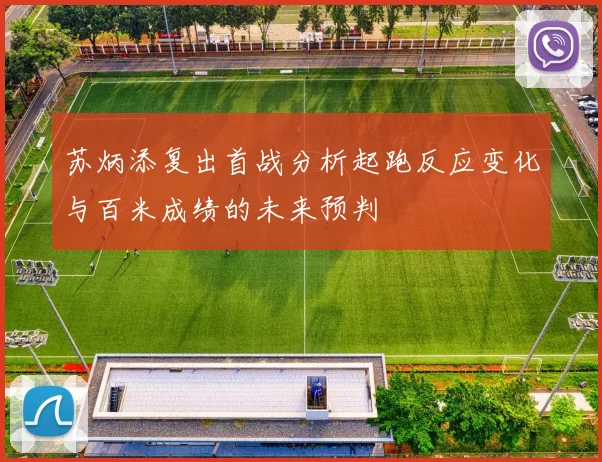 苏炳添复出首战分析起跑反应变化与百米成绩的未来预判
