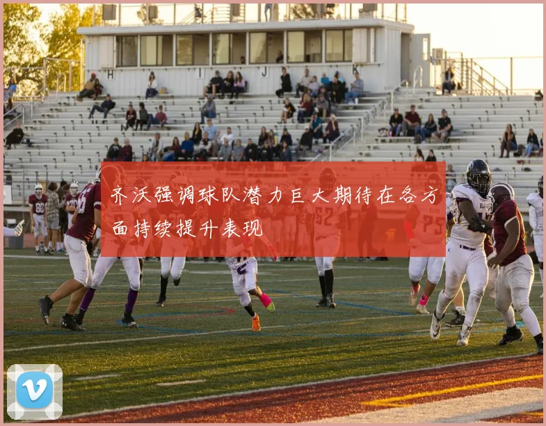 齐沃强调球队潜力巨大期待在各方面持续提升表现